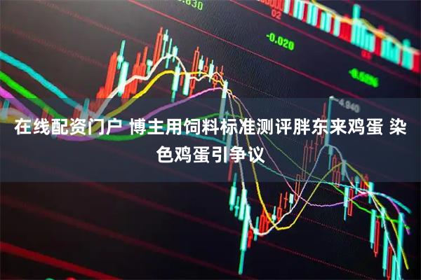 在线配资门户 博主用饲料标准测评胖东来鸡蛋 染色鸡蛋引争议