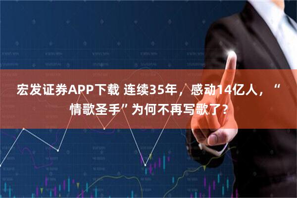 宏发证券APP下载 连续35年，感动14亿人，“情歌圣手”为何不再写歌了？