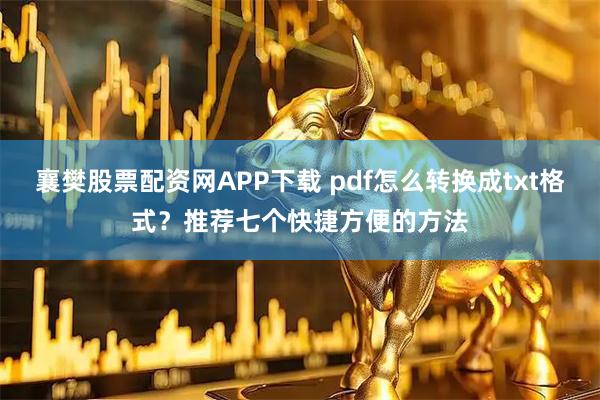 襄樊股票配资网APP下载 pdf怎么转换成txt格式？推荐七个快捷方便的方法