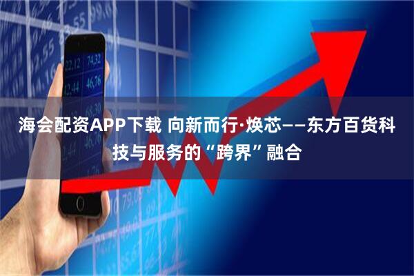 海会配资APP下载 向新而行·焕芯——东方百货科技与服务的“跨界”融合