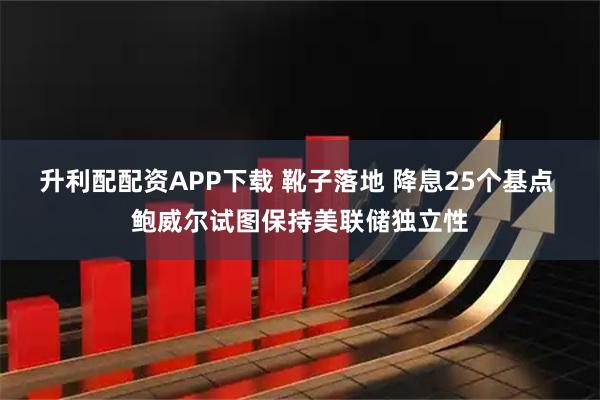 升利配配资APP下载 靴子落地 降息25个基点 鲍威尔试图保持美联储独立性