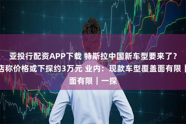 亚投行配资APP下载 特斯拉中国新车型要来了？有门店称价格或下探约3万元 业内：现款车型覆盖面有限｜一探