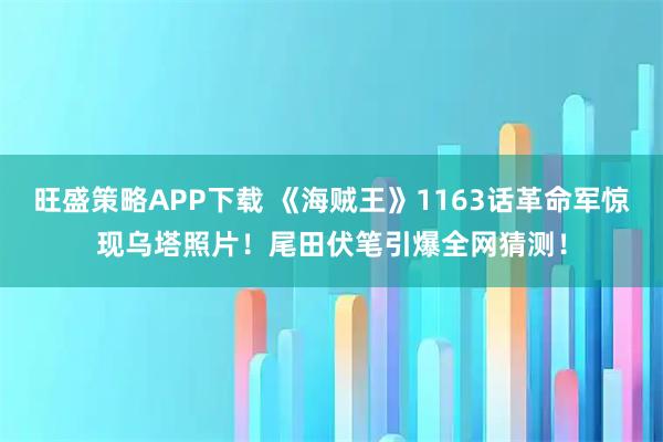 旺盛策略APP下载 《海贼王》1163话革命军惊现乌塔照片！尾田伏笔引爆全网猜测！