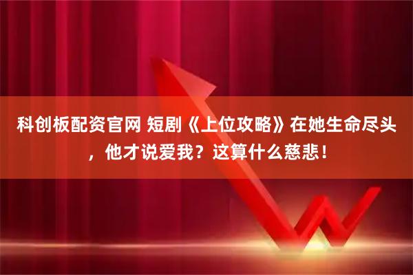 科创板配资官网 短剧《上位攻略》在她生命尽头，他才说爱我？这算什么慈悲！