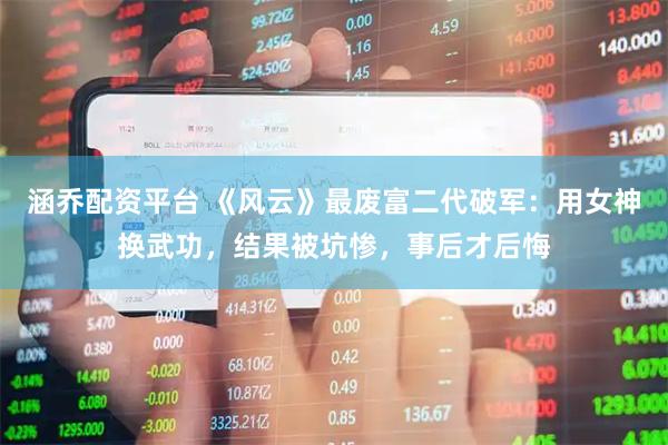 涵乔配资平台 《风云》最废富二代破军：用女神换武功，结果被坑惨，事后才后悔
