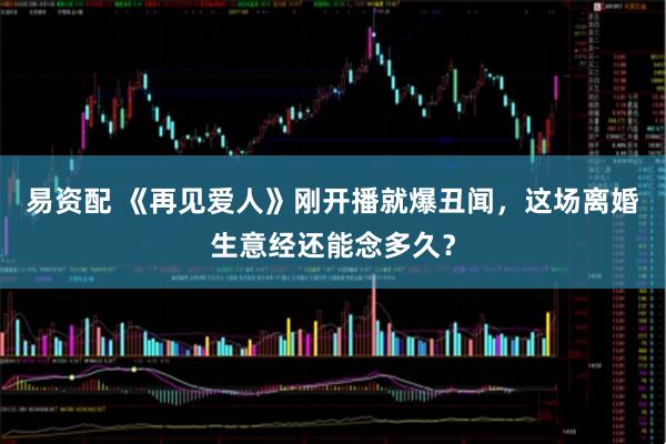 易资配 《再见爱人》刚开播就爆丑闻，这场离婚生意经还能念多久？