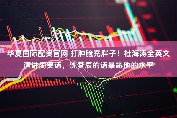 华夏国际配资官网 打肿脸充胖子！杜海涛全英文演讲闹笑话，沈梦辰的话暴露他的水平