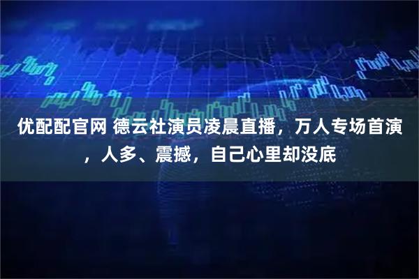 优配配官网 德云社演员凌晨直播，万人专场首演，人多、震撼，自己心里却没底