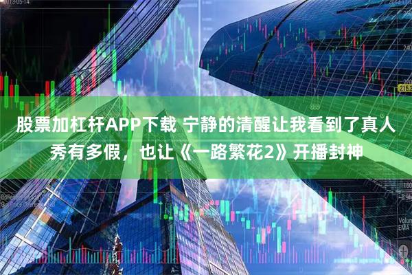 股票加杠杆APP下载 宁静的清醒让我看到了真人秀有多假，也让《一路繁花2》开播封神