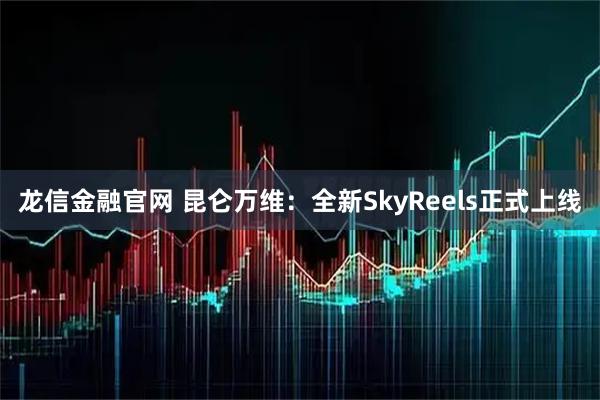 龙信金融官网 昆仑万维：全新SkyReels正式上线