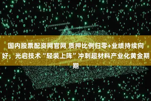 国内股票配资网官网 质押比例归零+业绩持续向好，光启技术“轻装上阵”冲刺超材料产业化黄金期
