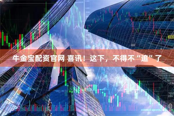 牛金宝配资官网 喜讯！这下，不得不“追”了