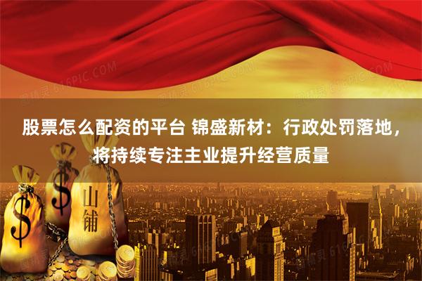 股票怎么配资的平台 锦盛新材：行政处罚落地，将持续专注主业提升经营质量
