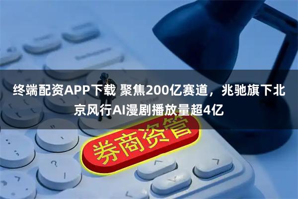 终端配资APP下载 聚焦200亿赛道，兆驰旗下北京风行AI漫剧播放量超4亿