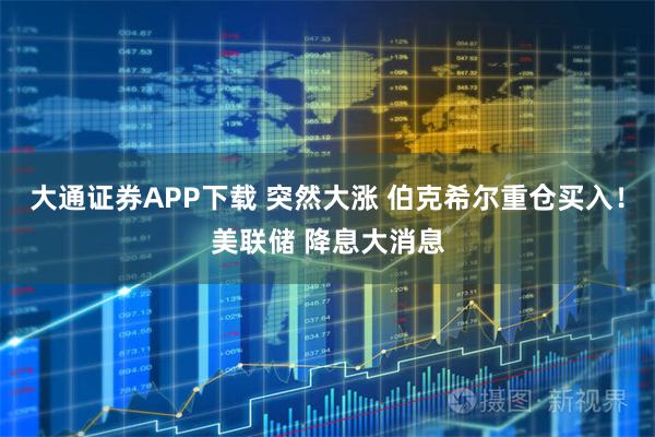 大通证券APP下载 突然大涨 伯克希尔重仓买入！美联储 降息大消息