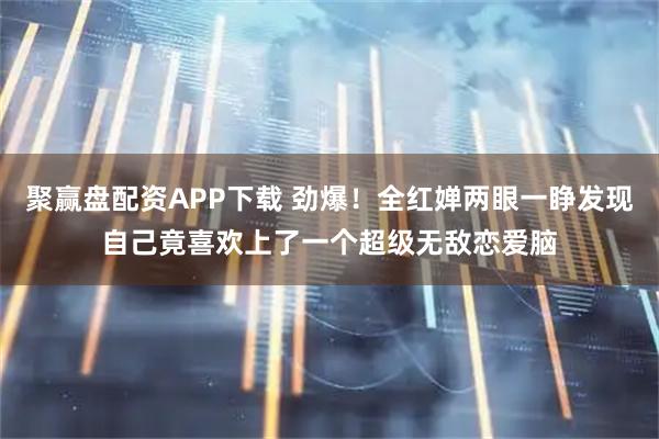 聚赢盘配资APP下载 劲爆！全红婵两眼一睁发现自己竟喜欢上了一个超级无敌恋爱脑