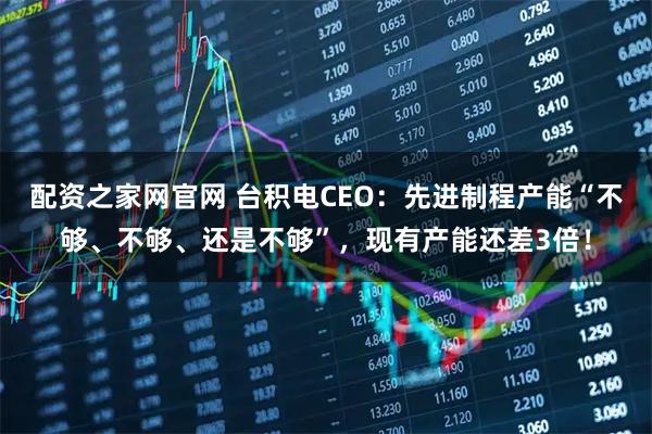 配资之家网官网 台积电CEO：先进制程产能“不够、不够、还是不够”，现有产能还差3倍！