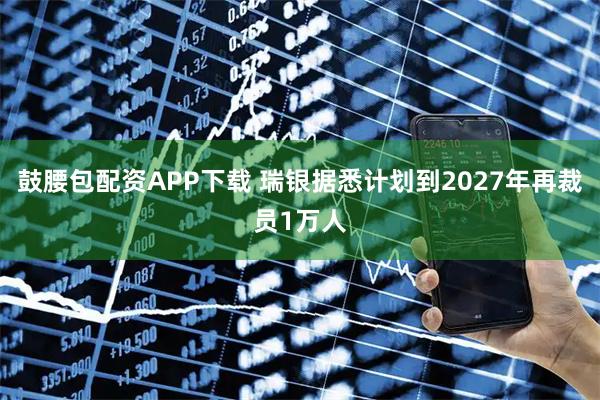 鼓腰包配资APP下载 瑞银据悉计划到2027年再裁员1万人
