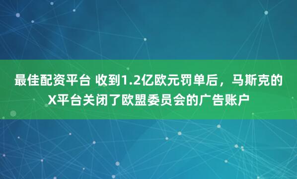 最佳配资平台 收到1.2亿欧元罚单后，马斯克的X平台关闭了欧盟委员会的广告账户