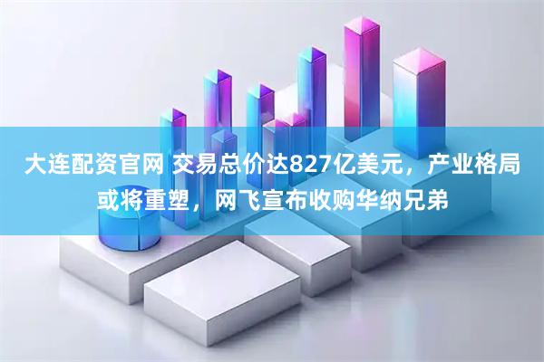 大连配资官网 交易总价达827亿美元，产业格局或将重塑，网飞宣布收购华纳兄弟