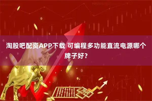 淘股吧配资APP下载 可编程多功能直流电源哪个牌子好？