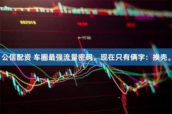 公信配资 车圈最强流量密码，现在只有俩字：换壳。