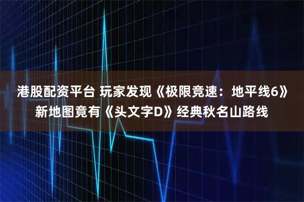 港股配资平台 玩家发现《极限竞速：地平线6》新地图竟有《头文字D》经典秋名山路线