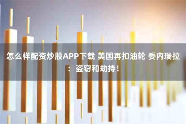 怎么样配资炒股APP下载 美国再扣油轮 委内瑞拉：盗窃和劫持！