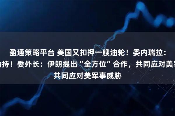盈通策略平台 美国又扣押一艘油轮！委内瑞拉：盗窃和劫持！委外长：伊朗提出“全方位”合作，共同应对美军事威胁