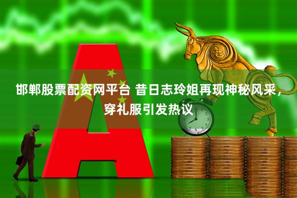邯郸股票配资网平台 昔日志玲姐再现神秘风采，穿礼服引发热议