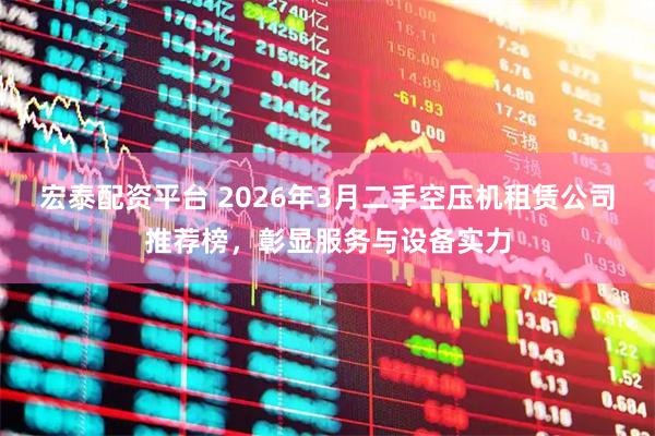 宏泰配资平台 2026年3月二手空压机租赁公司推荐榜，彰显服务与设备实力