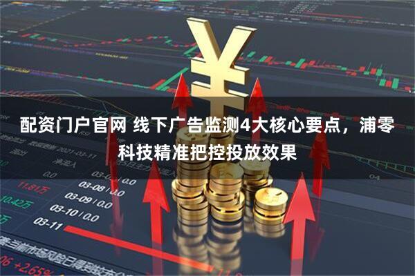 配资门户官网 线下广告监测4大核心要点，浦零科技精准把控投放效果