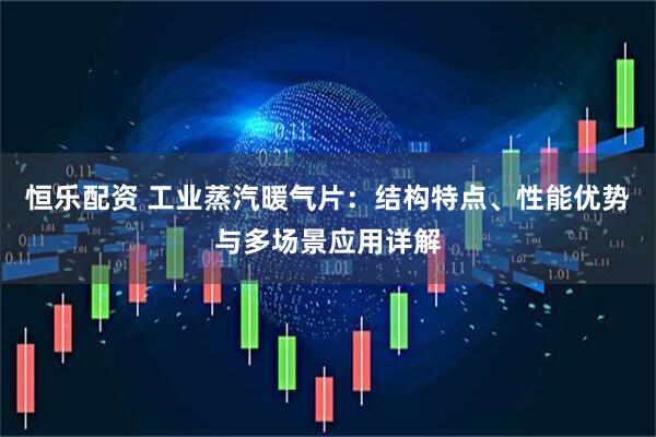 恒乐配资 工业蒸汽暖气片：结构特点、性能优势与多场景应用详解