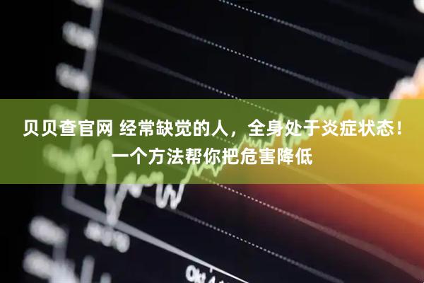 贝贝查官网 经常缺觉的人，全身处于炎症状态！一个方法帮你把危害降低