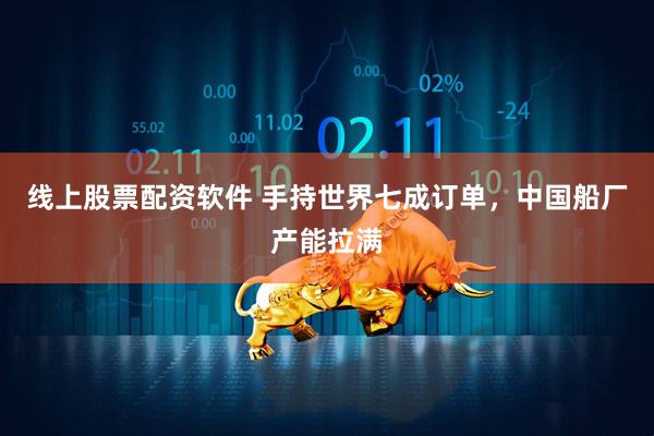 线上股票配资软件 手持世界七成订单，中国船厂产能拉满