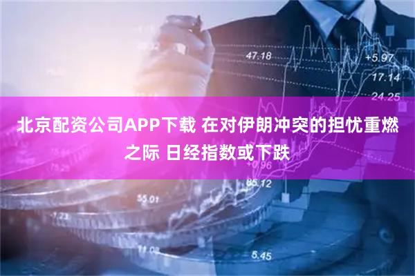 北京配资公司APP下载 在对伊朗冲突的担忧重燃之际 日经指数或下跌