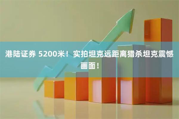 港陆证券 5200米！实拍坦克远距离猎杀坦克震憾画面！