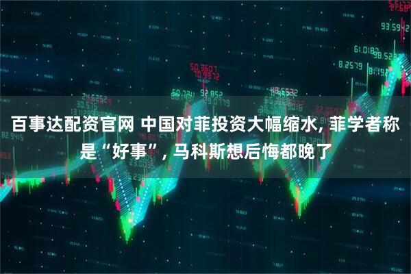 百事达配资官网 中国对菲投资大幅缩水, 菲学者称是“好事”, 马科斯想后悔都晚了